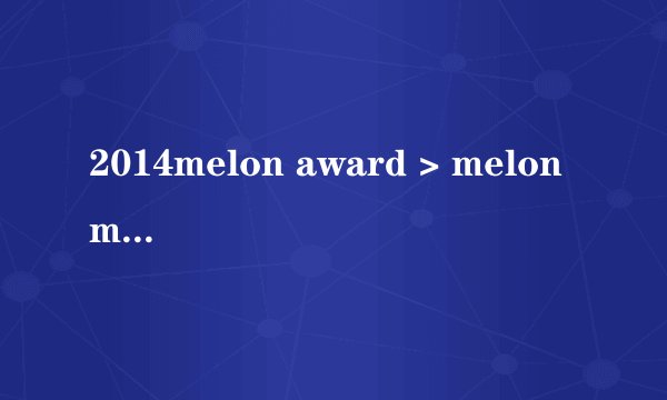 2014melon award > melon music award > melon是什么意思