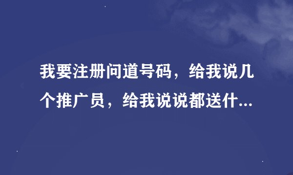 我要注册问道号码，给我说几个推广员，给我说说都送什么东西？
