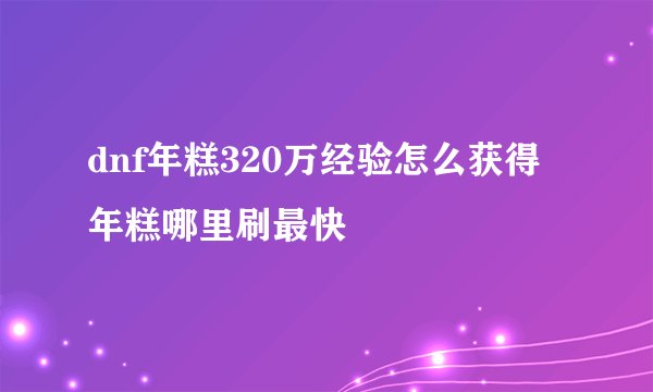 dnf年糕320万经验怎么获得 年糕哪里刷最快