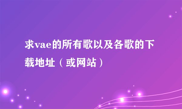求vae的所有歌以及各歌的下载地址（或网站）