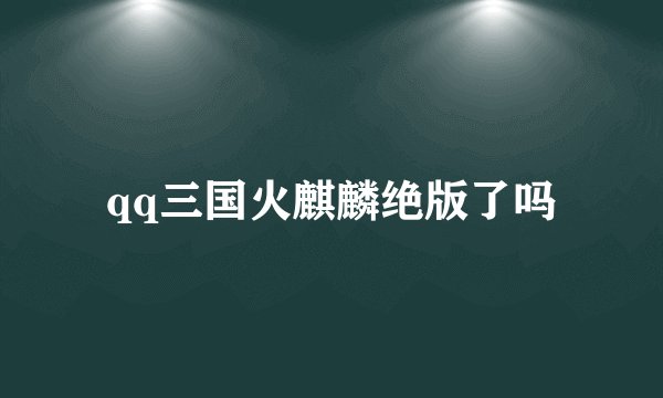 qq三国火麒麟绝版了吗