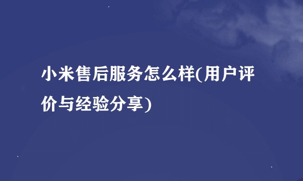 小米售后服务怎么样(用户评价与经验分享)