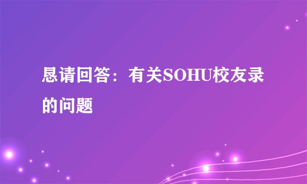恳请回答：有关SOHU校友录的问题