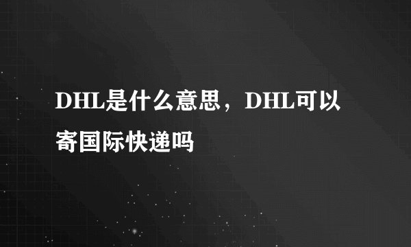 DHL是什么意思，DHL可以寄国际快递吗