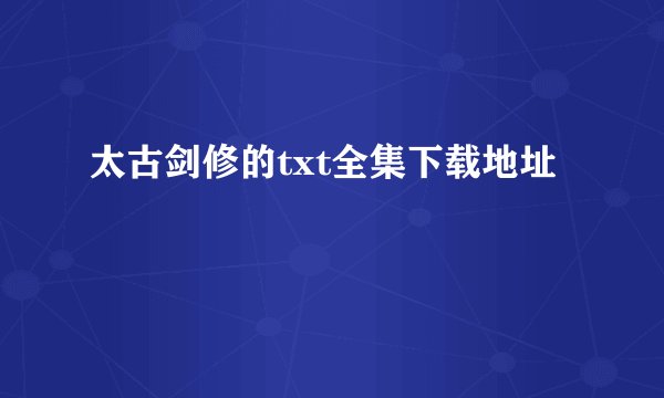 太古剑修的txt全集下载地址