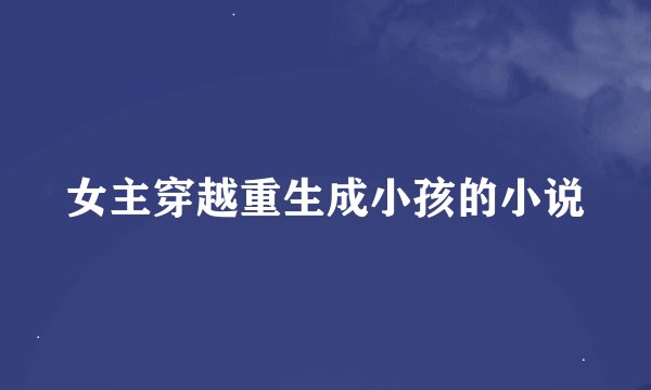 女主穿越重生成小孩的小说