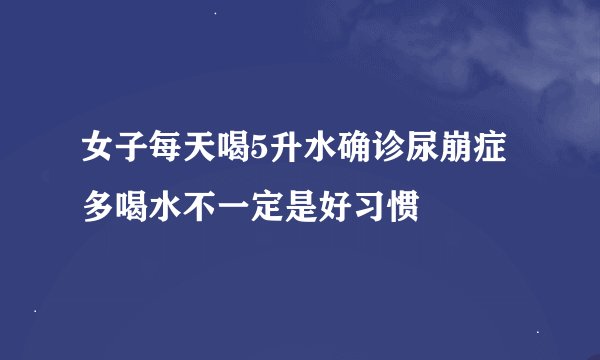 女子每天喝5升水确诊尿崩症 多喝水不一定是好习惯