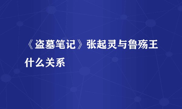 《盗墓笔记》张起灵与鲁殇王什么关系