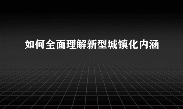 如何全面理解新型城镇化内涵