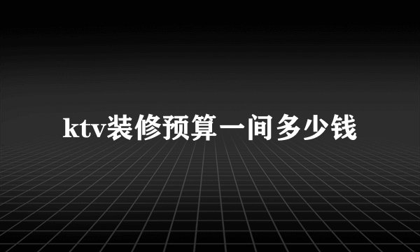 ktv装修预算一间多少钱