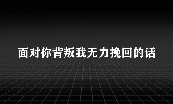 面对你背叛我无力挽回的话