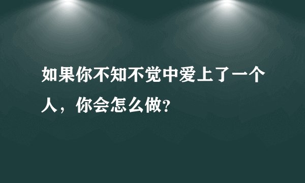 如果你不知不觉中爱上了一个人，你会怎么做？