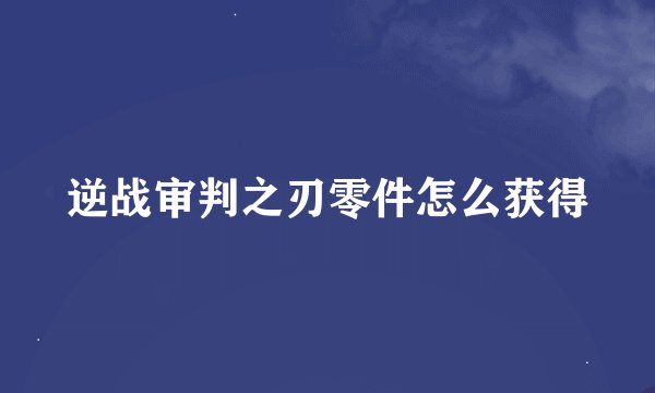 逆战审判之刃零件怎么获得