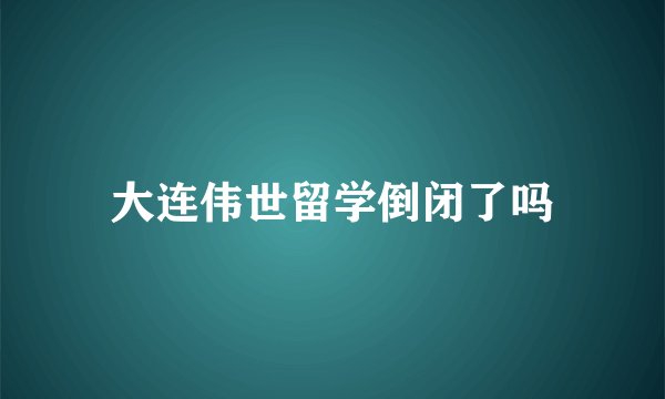 大连伟世留学倒闭了吗