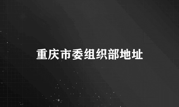 重庆市委组织部地址