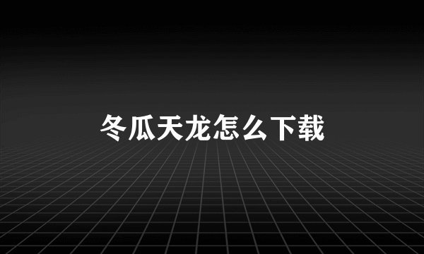冬瓜天龙怎么下载