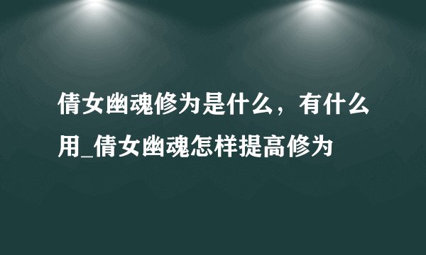 倩女幽魂修为是什么，有什么用_倩女幽魂怎样提高修为