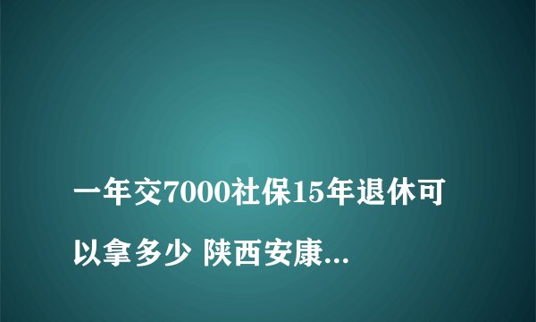 
一年交7000社保15年退休可以拿多少 陕西安康一年交7000社保15年退休每月能拿多少钱呢

