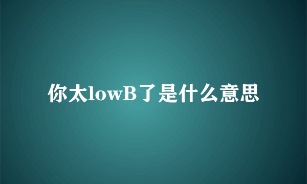 你太lowB了是什么意思