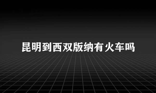 昆明到西双版纳有火车吗