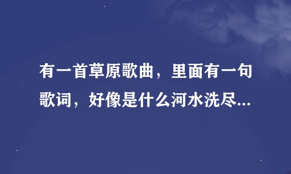 有一首草原歌曲，里面有一句歌词，好像是什么河水洗尽我的忧伤，是韩磊唱的，求歌名和歌词，谢谢
