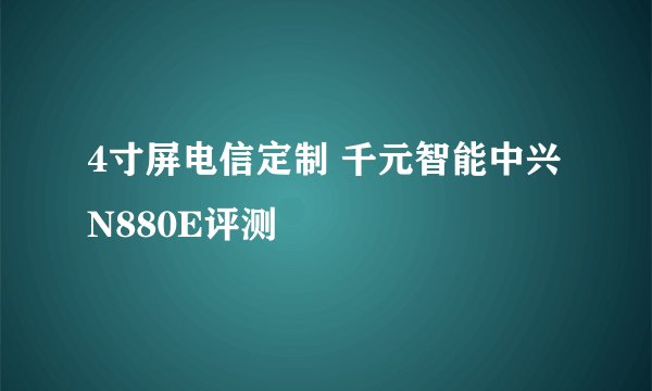 4寸屏电信定制 千元智能中兴N880E评测