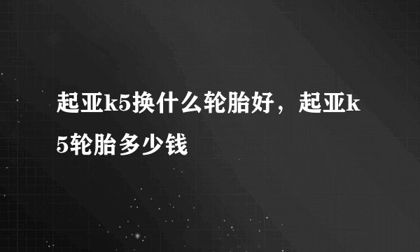 起亚k5换什么轮胎好，起亚k5轮胎多少钱
