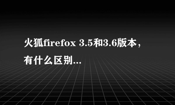 火狐firefox 3.5和3.6版本，有什么区别？哪个好？