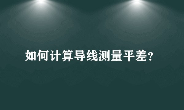 如何计算导线测量平差？