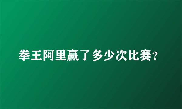 拳王阿里赢了多少次比赛？