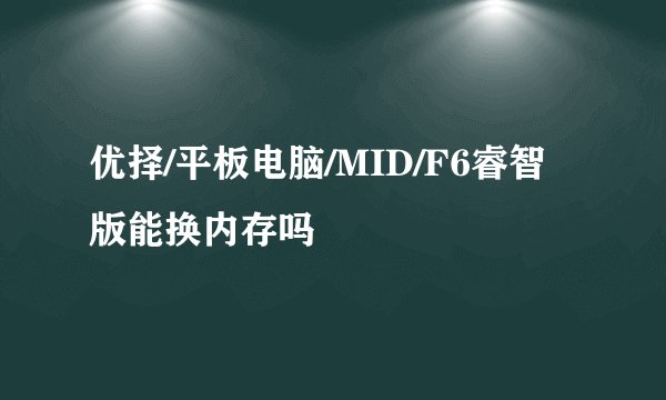 优择/平板电脑/MID/F6睿智版能换内存吗