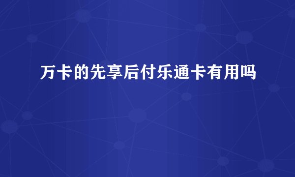 万卡的先享后付乐通卡有用吗