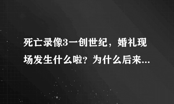 死亡录像3一创世纪，婚礼现场发生什么啦？为什么后来主角也死了？