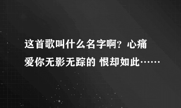 这首歌叫什么名字啊？心痛 爱你无影无踪的 恨却如此……