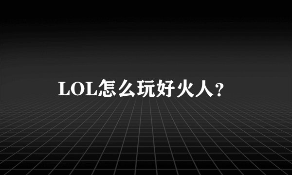 LOL怎么玩好火人？