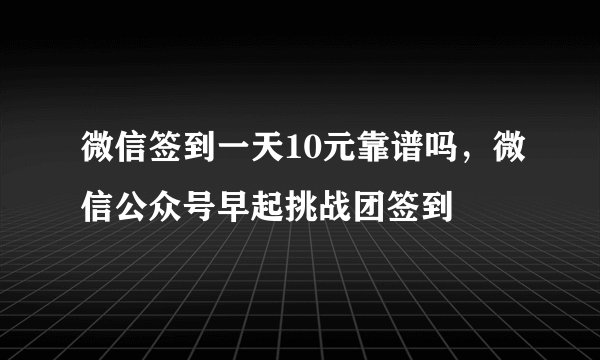 微信签到一天10元靠谱吗，微信公众号早起挑战团签到
