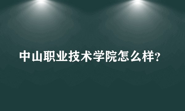 中山职业技术学院怎么样？