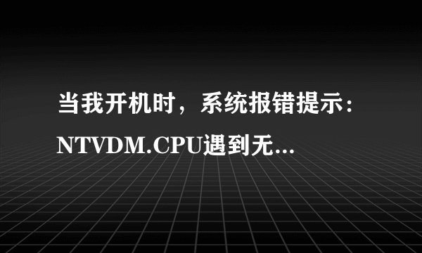 当我开机时，系统报错提示：NTVDM.CPU遇到无效的指令，选择关闭终止应用程序后桌面上什么都没有这是怎么回