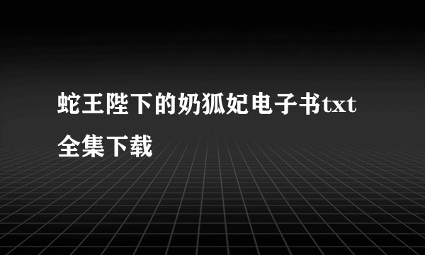 蛇王陛下的奶狐妃电子书txt全集下载