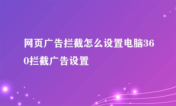 网页广告拦截怎么设置电脑360拦截广告设置