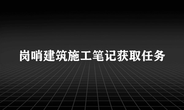岗哨建筑施工笔记获取任务