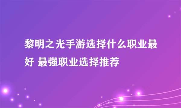 黎明之光手游选择什么职业最好 最强职业选择推荐
