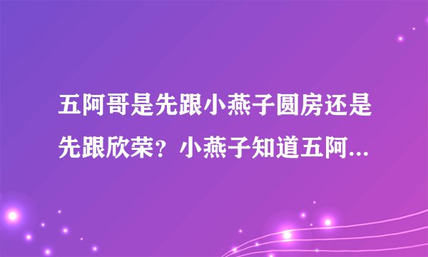 五阿哥是先跟小燕子圆房还是先跟欣荣？小燕子知道五阿哥跟欣荣圆房了吗?求解答