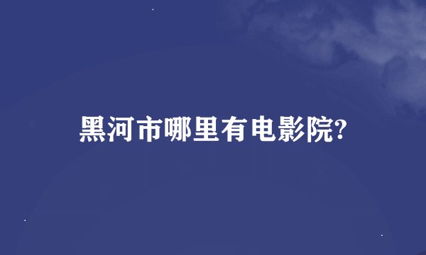 黑河市哪里有电影院?