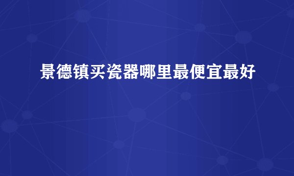 景德镇买瓷器哪里最便宜最好