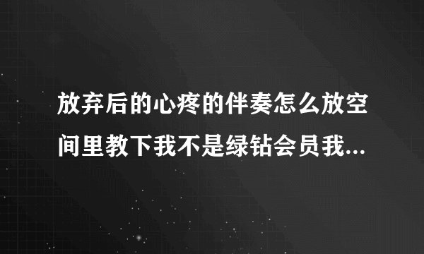 放弃后的心疼的伴奏怎么放空间里教下我不是绿钻会员我也不会诶