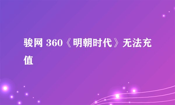 骏网 360《明朝时代》无法充值
