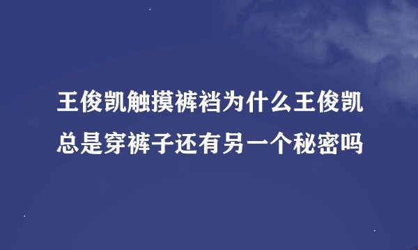 王俊凯触摸裤裆为什么王俊凯总是穿裤子还有另一个秘密吗