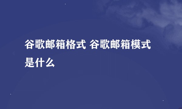谷歌邮箱格式 谷歌邮箱模式是什么