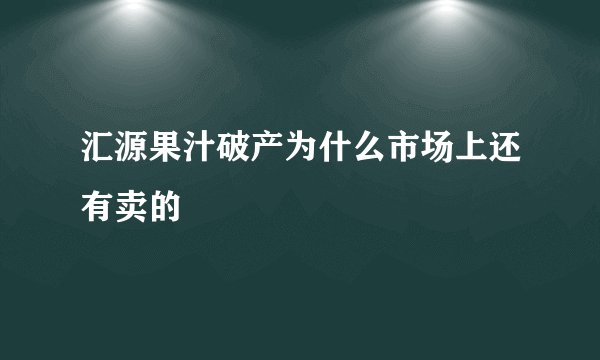 汇源果汁破产为什么市场上还有卖的